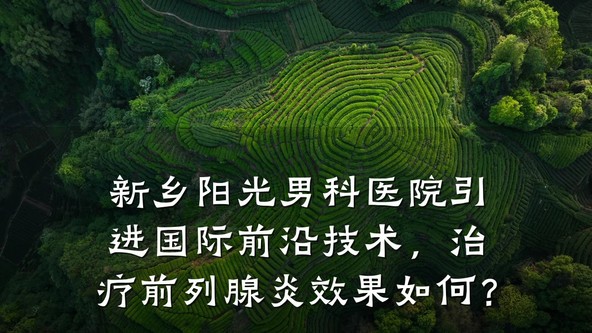 新乡阳光男科医院引进国际前沿技术,治疗前列腺炎效果如何?