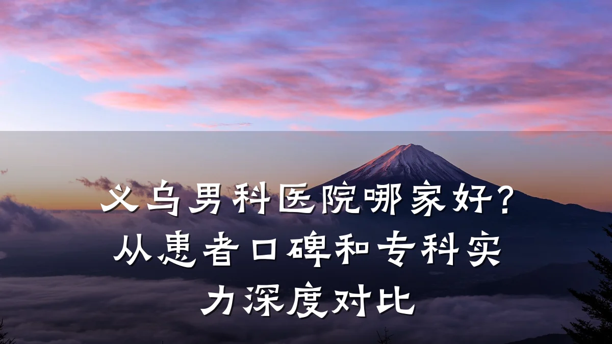 义乌男科医院哪家好?从患者口碑和专科实力深度对比