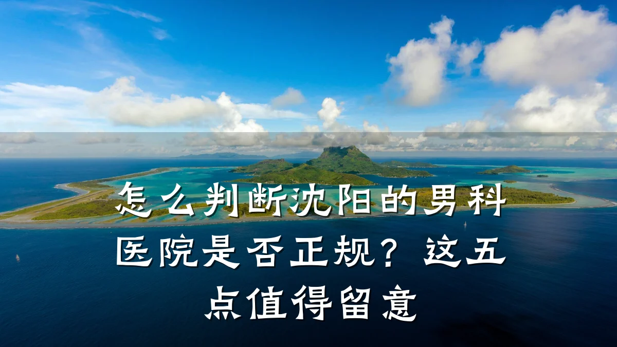 怎么判断沈阳的男科医院是否正规?这五点值得留意