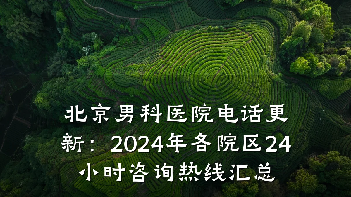 北京男科医院电话更新:2024年各院区24小时咨询热线汇总