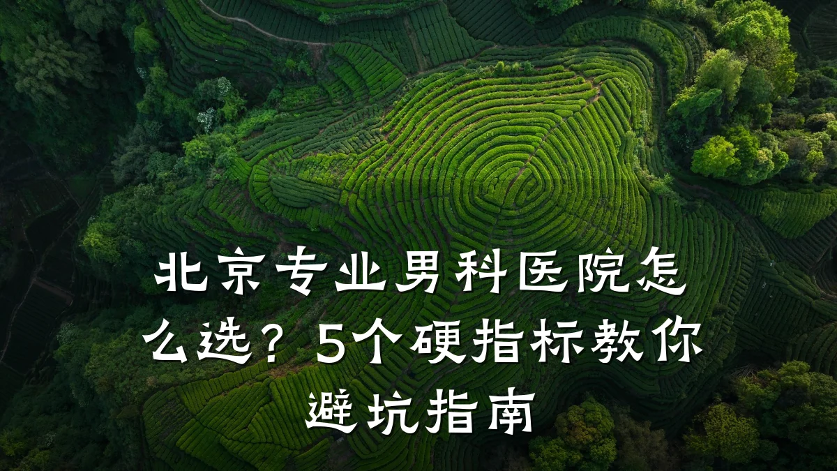 北京专业男科医院怎么选?5个硬指标教你避坑指南