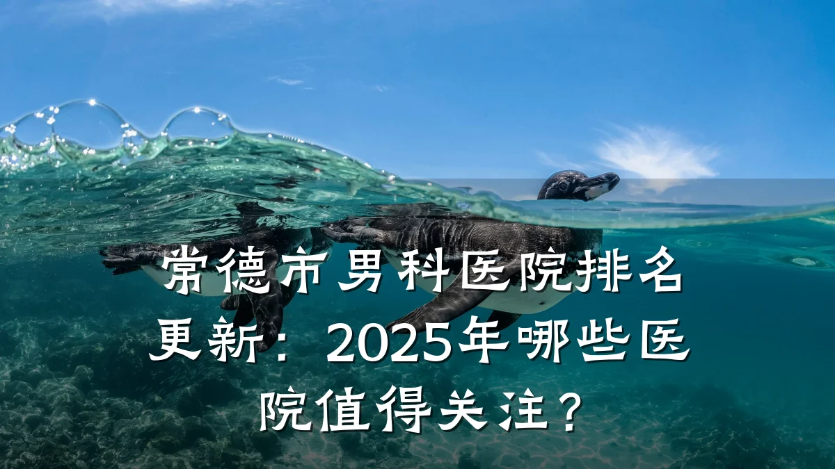 常德市男科医院排名更新:2025年哪些医院值得关注?