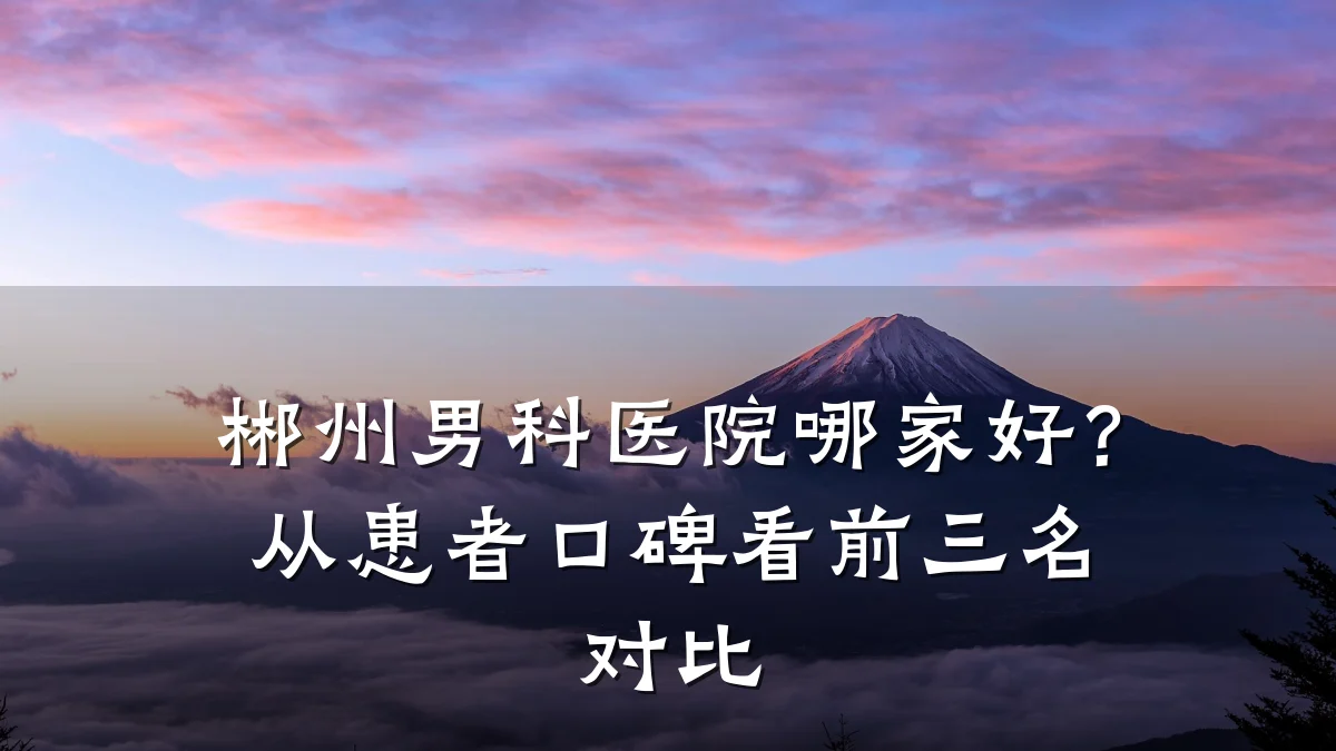 郴州男科医院哪家好?从患者口碑看前三名对比