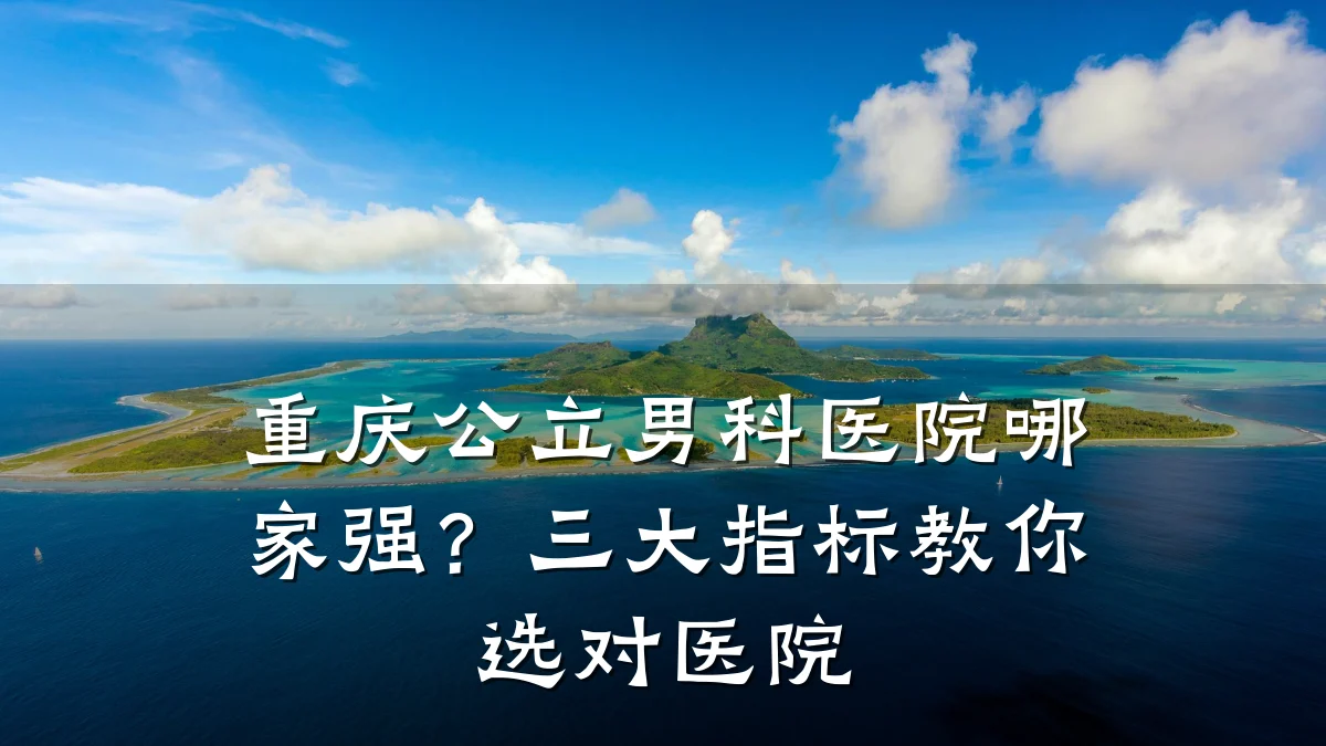 重庆公立男科医院哪家强?三大指标教你选对医院