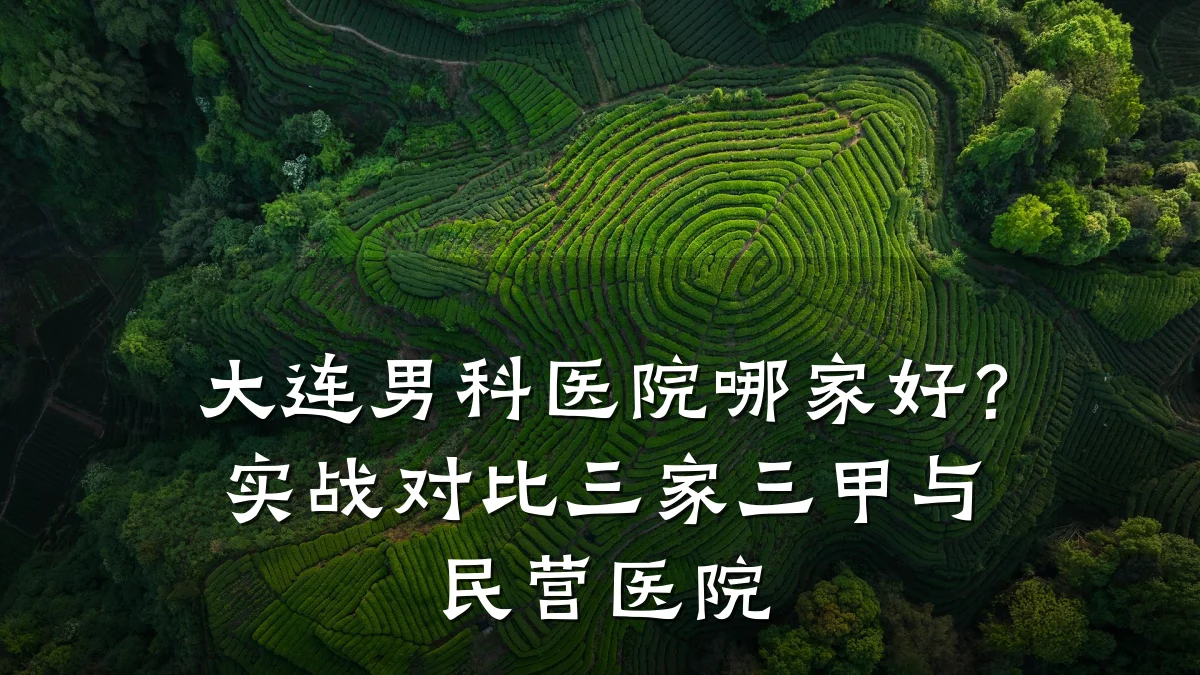 大连男科医院哪家好?实战对比三家三甲与民营医院