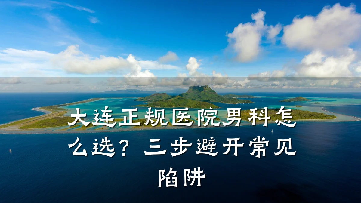 大连正规医院男科怎么选?三步避开常见陷阱