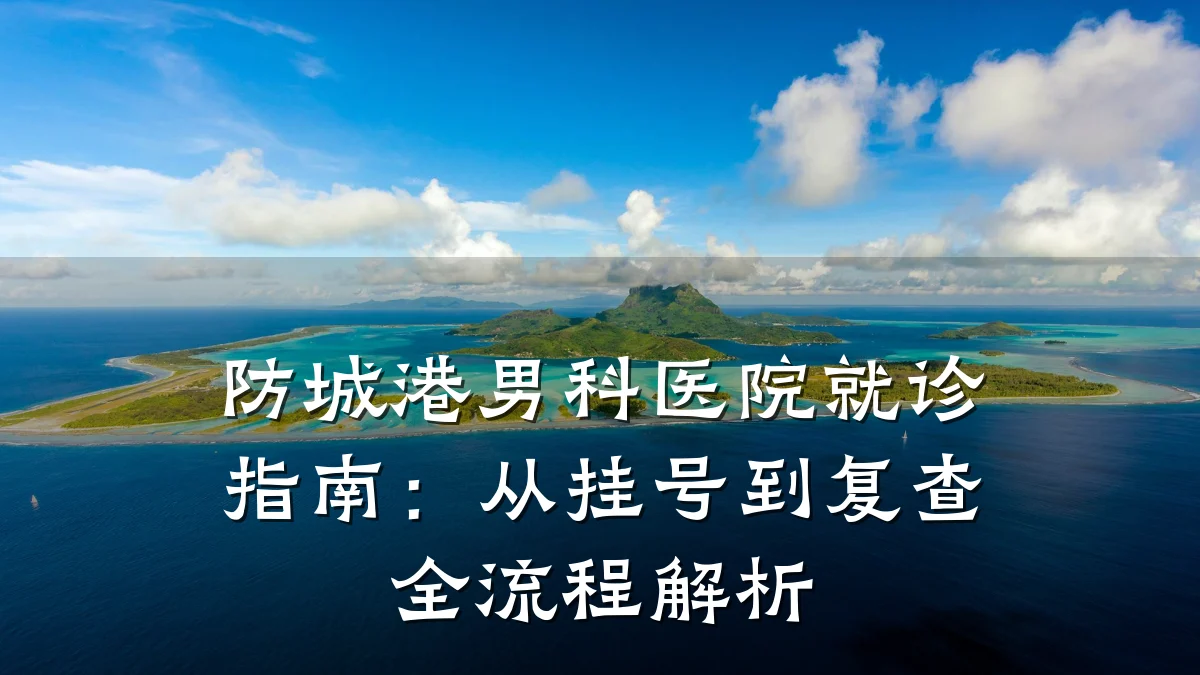 防城港男科医院就诊指南:从挂号到复查全流程解析
