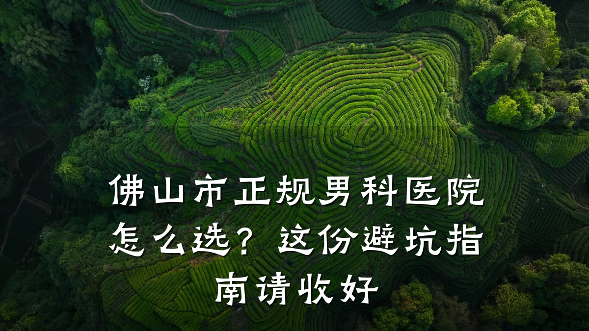 佛山市正规男科医院怎么选?这份避坑指南请收好