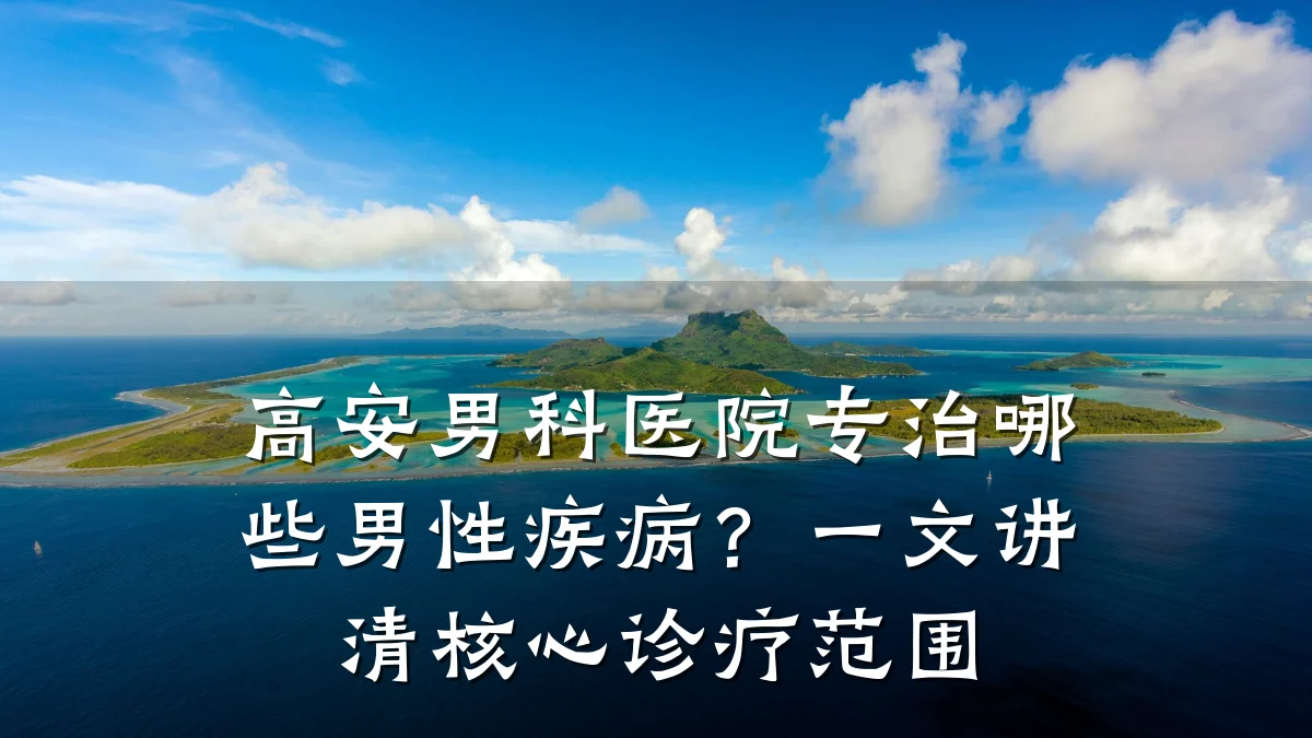 高安男科医院专治哪些男性疾病?一文讲清核心诊疗范围