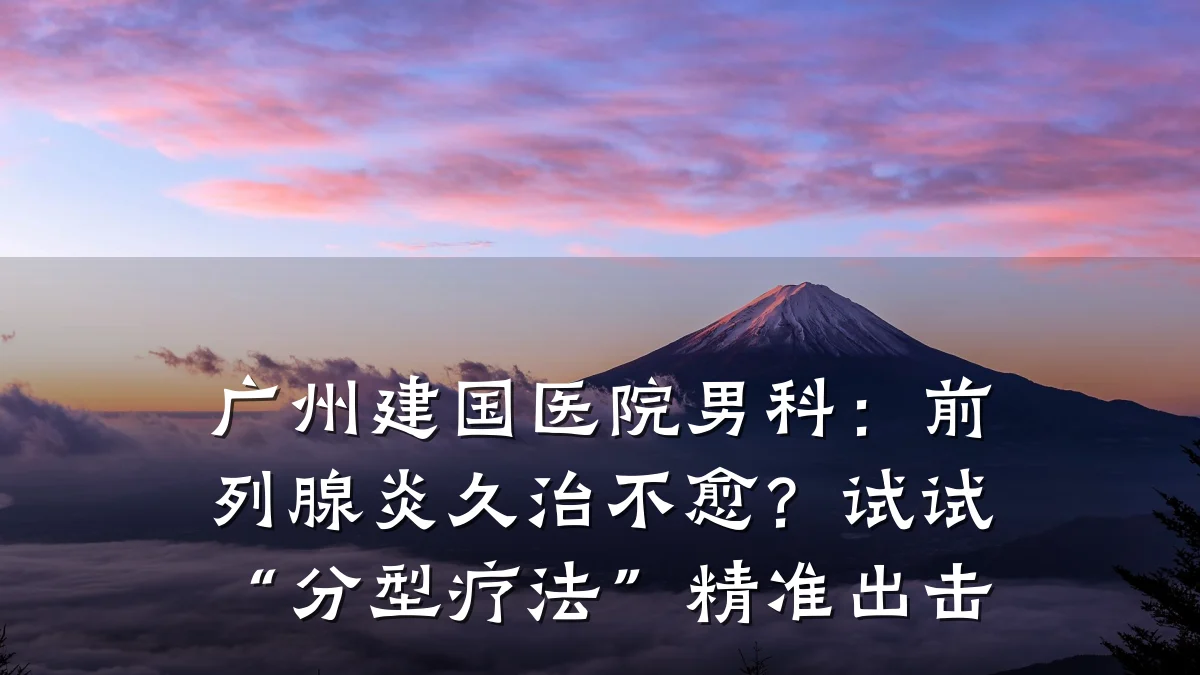 广州建国医院男科:前列腺炎久治不愈?试试“分型疗法”精准出击