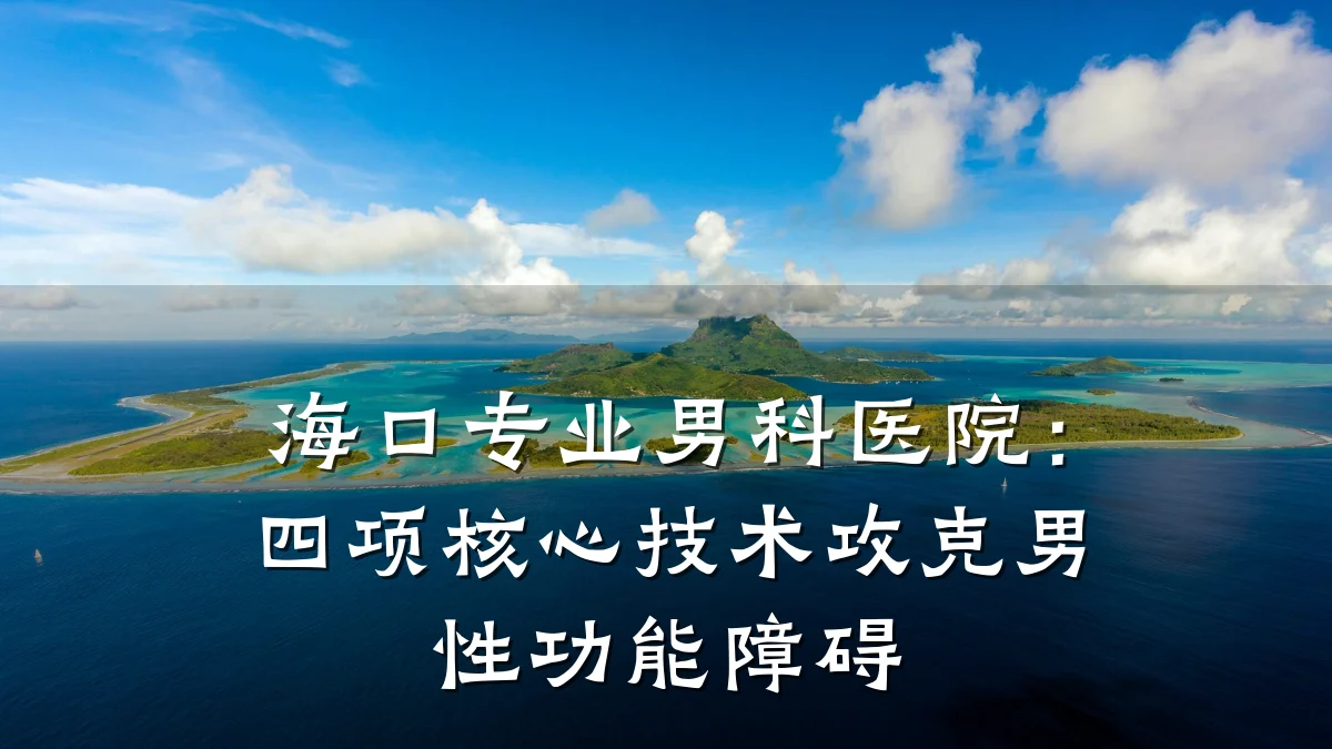 海口专业男科医院:四项核心技术攻克男性功能障碍