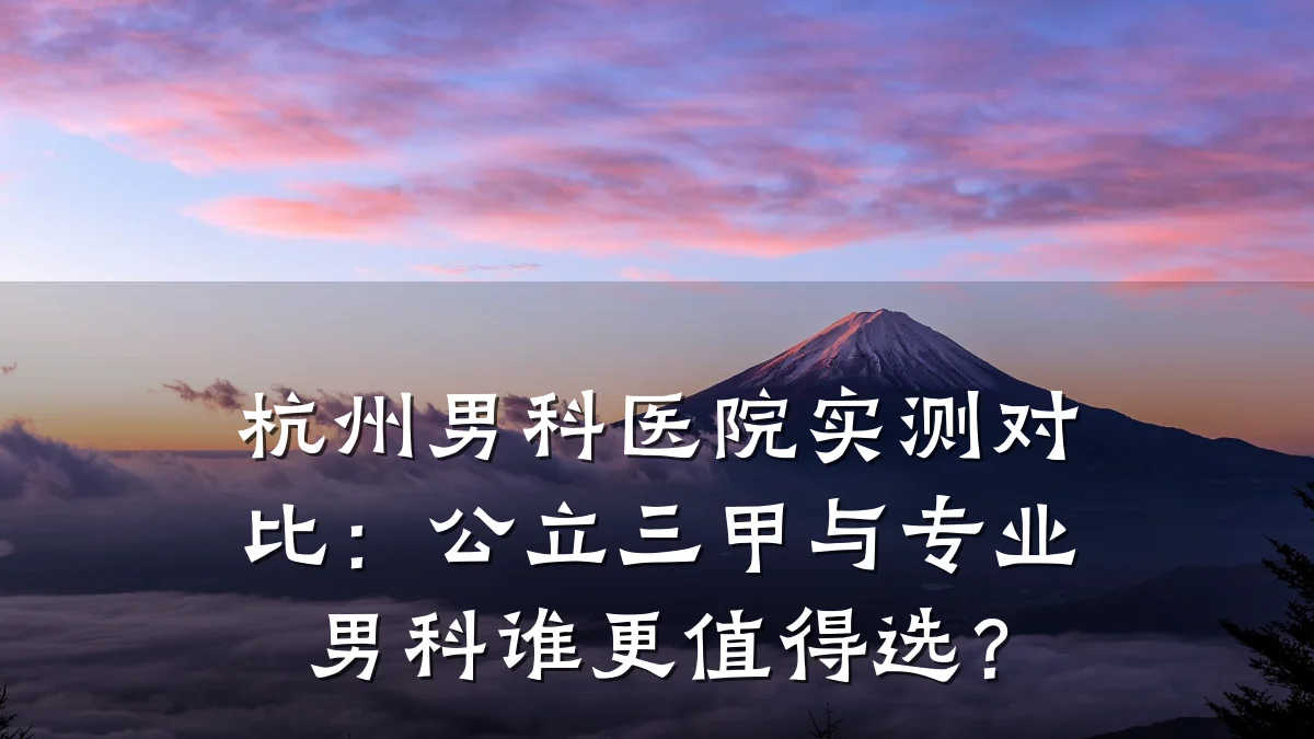 杭州男科医院实测对比:公立三甲与专业男科谁更值得选?