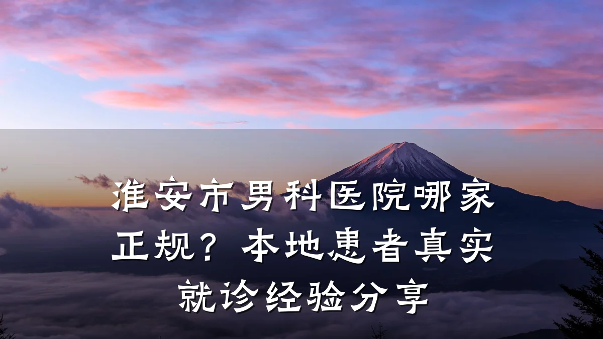 淮安市男科医院哪家正规?本地患者真实就诊经验分享