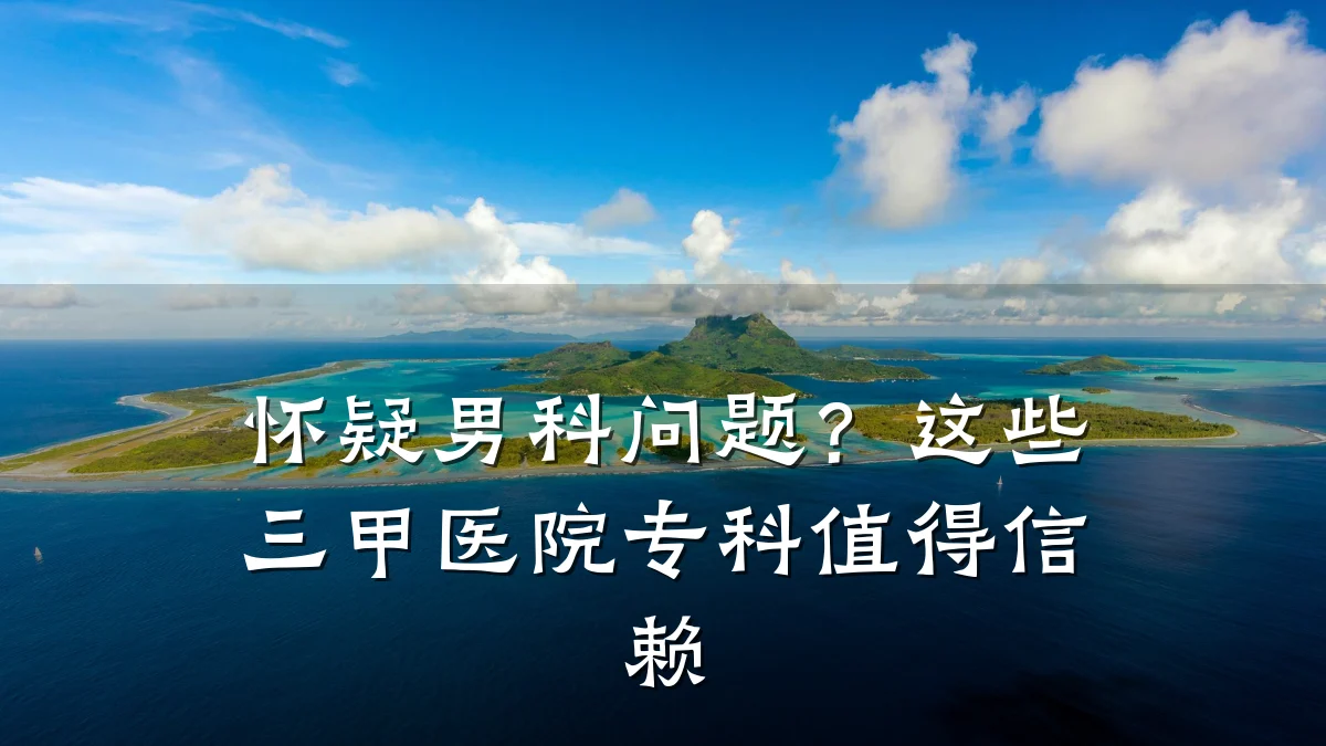 怀疑男科问题?这些三甲医院专科值得信赖