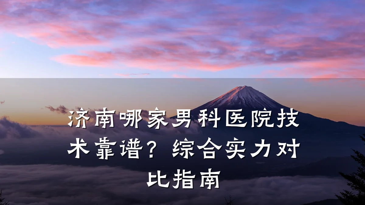 济南哪家男科医院技术靠谱?综合实力对比指南