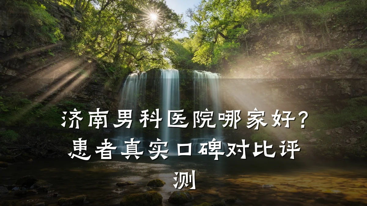济南男科医院哪家好?患者真实口碑对比评测