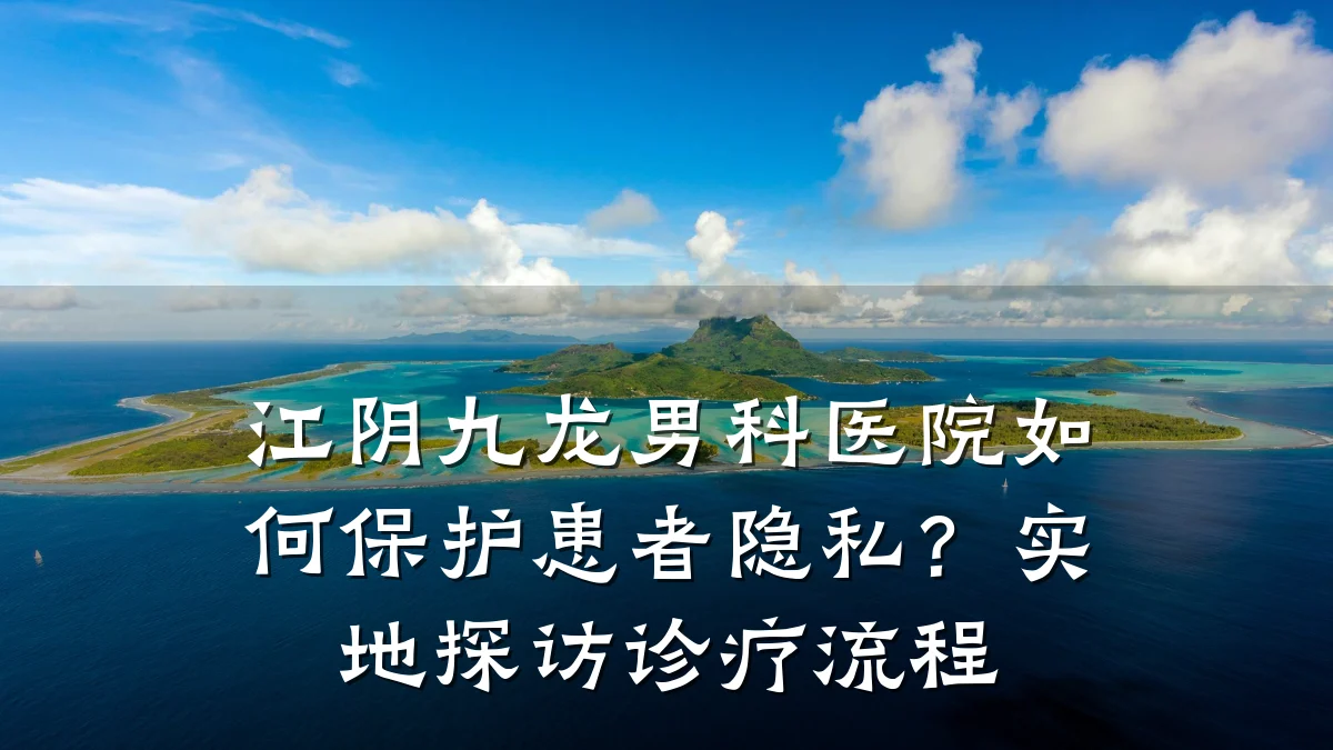 江阴九龙男科医院如何保护患者隐私?实地探访诊疗流程