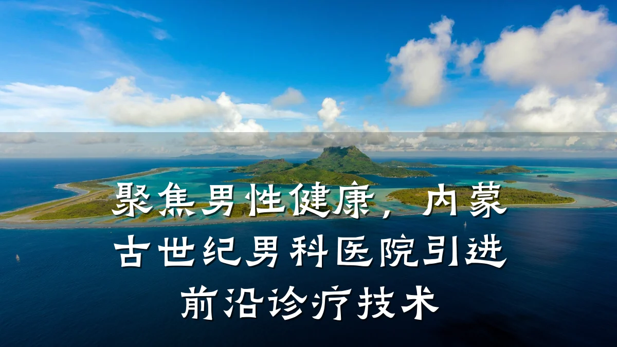 聚焦男性健康,内蒙古世纪男科医院引进前沿诊疗技术