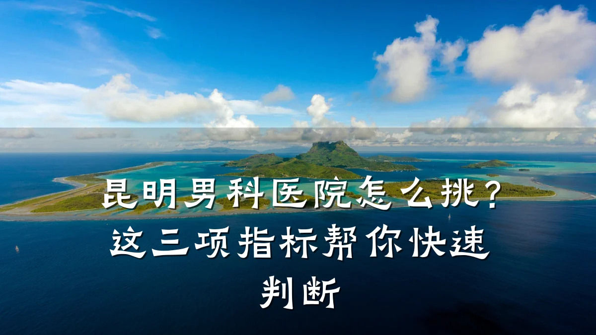 昆明男科医院怎么挑?这三项指标帮你快速判断