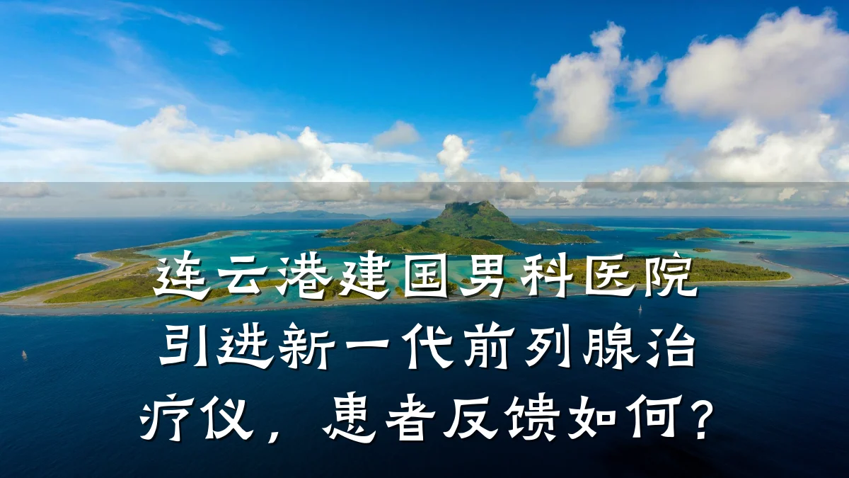 连云港建国男科医院引进新一代前列腺治疗仪,患者反馈如何?