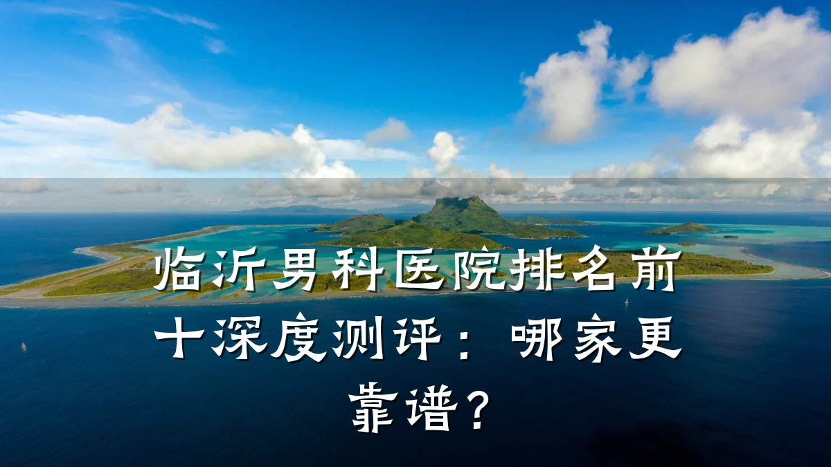 临沂男科医院排名前十深度测评:哪家更靠谱?