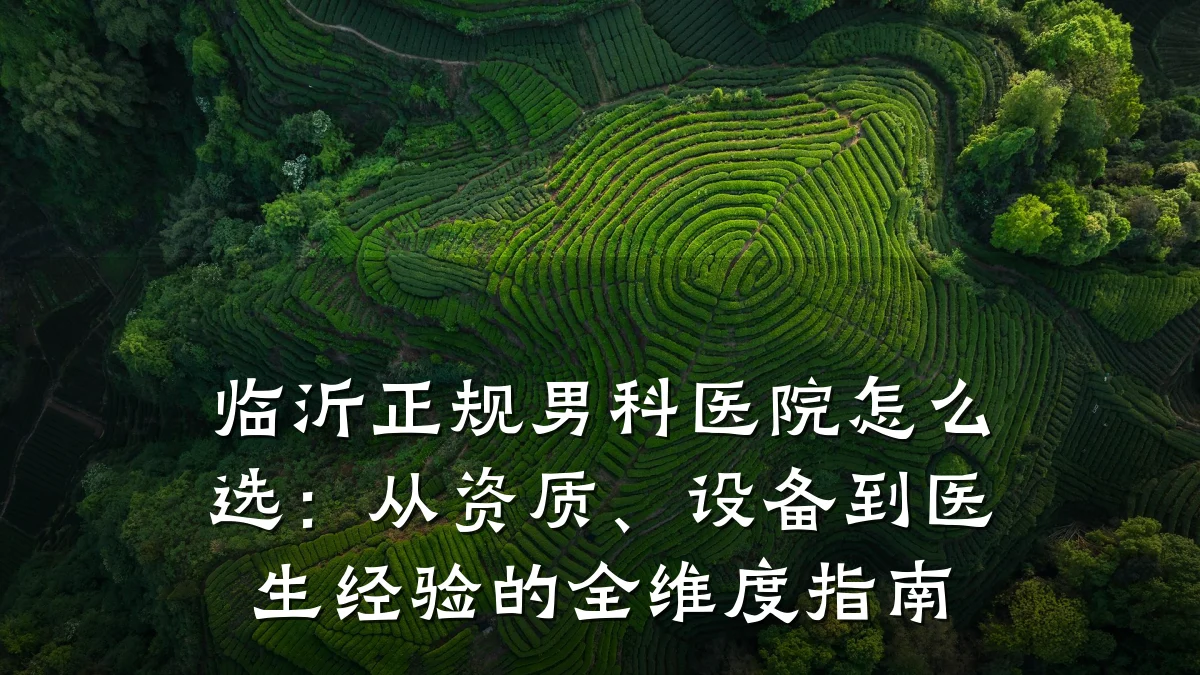 临沂正规男科医院怎么选:从资质、设备到医生经验的全维度指南