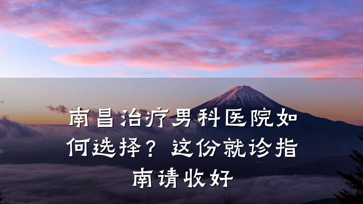 南昌治疗男科医院如何选择?这份就诊指南请收好