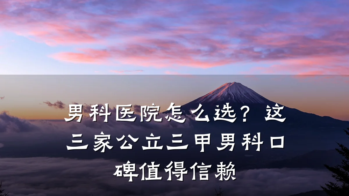 男科医院怎么选?这三家公立三甲男科口碑值得信赖