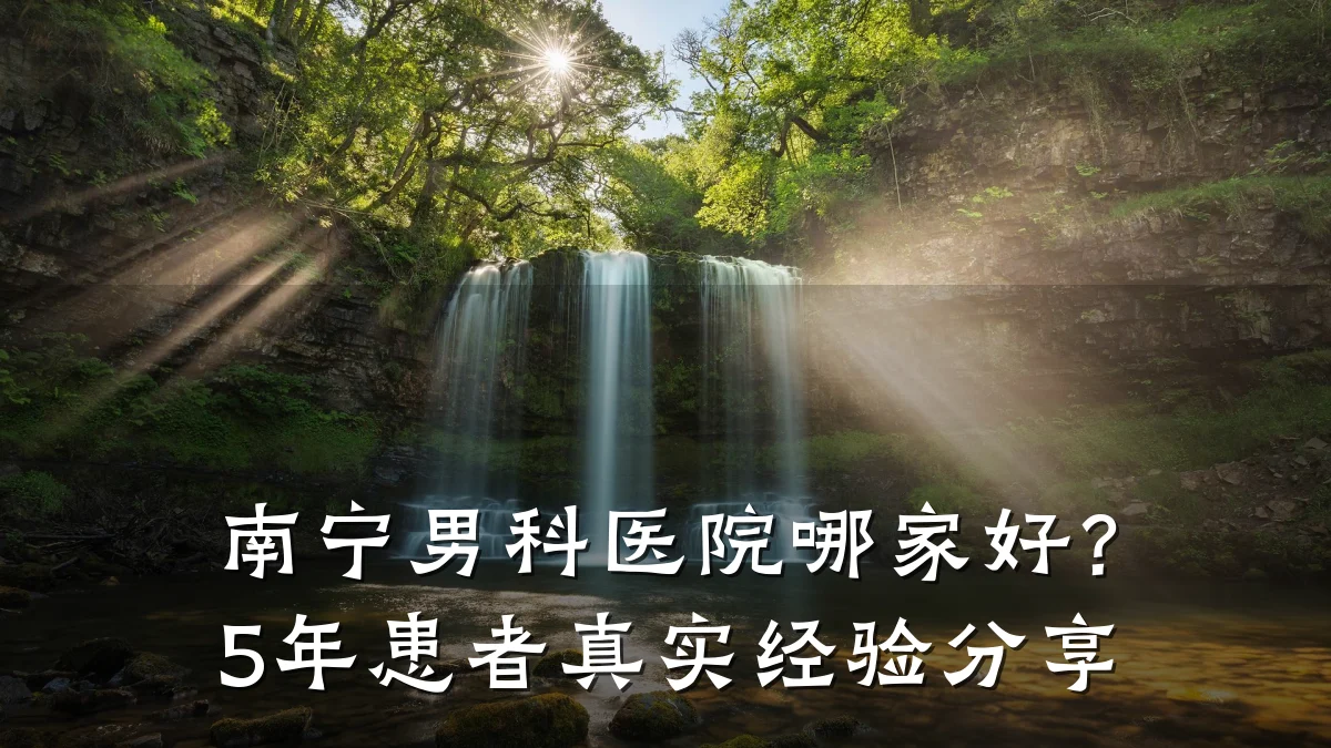 南宁男科医院哪家好?5年患者真实经验分享