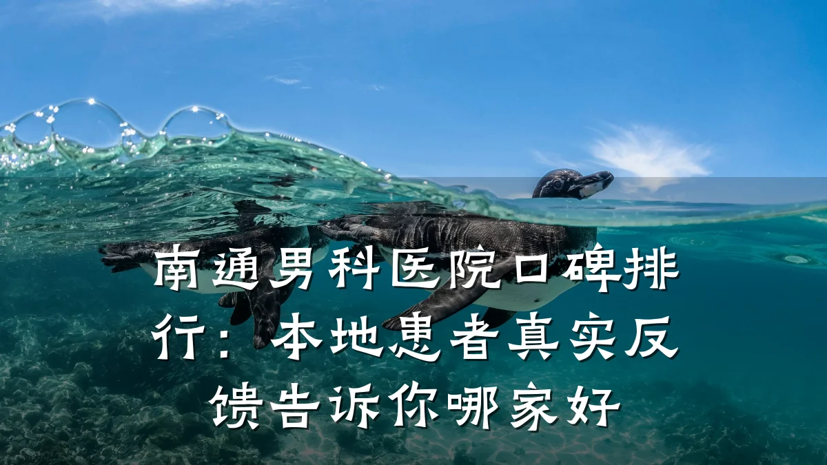 南通男科医院口碑排行:本地患者真实反馈告诉你哪家好