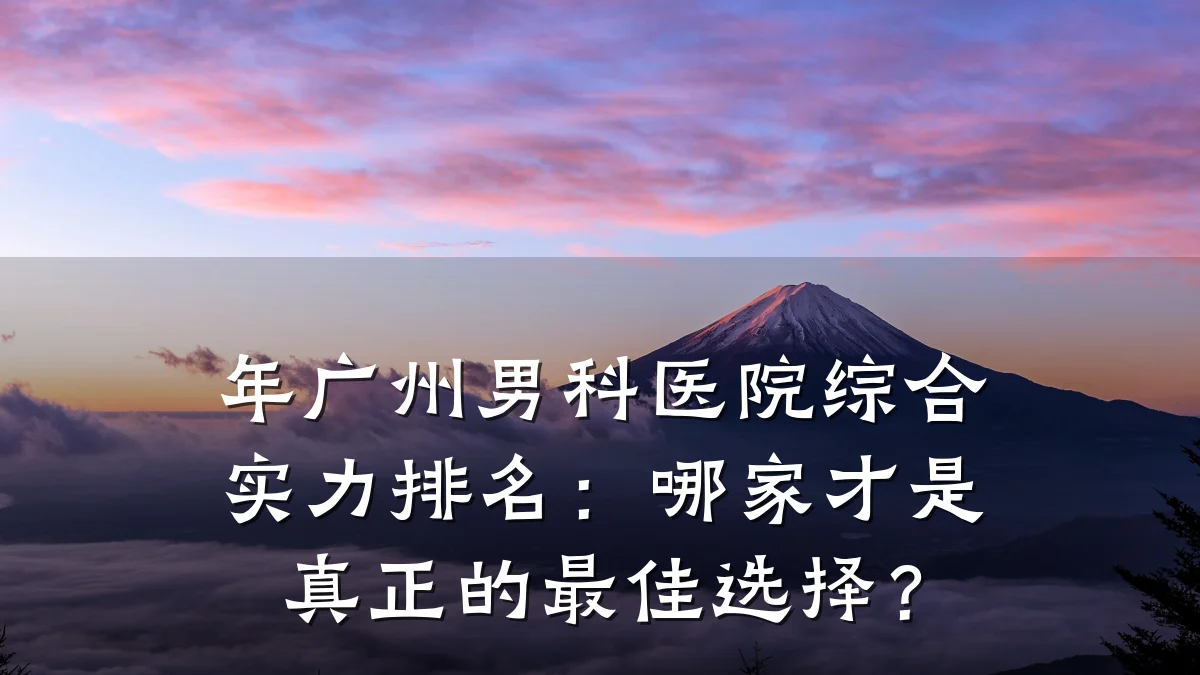 年广州男科医院综合实力排名:哪家才是真正的最佳选择?