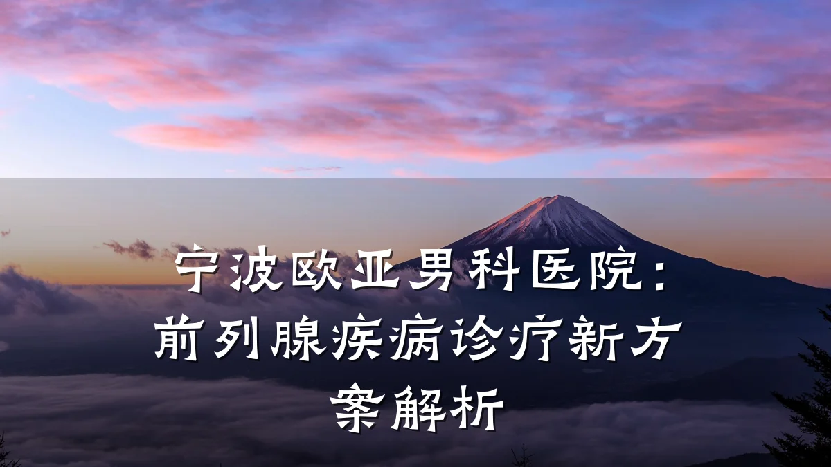宁波欧亚男科医院:前列腺疾病诊疗新方案解析