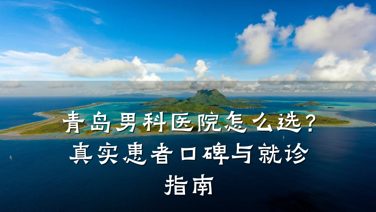 青岛男科医院怎么选?真实患者口碑与就诊指南