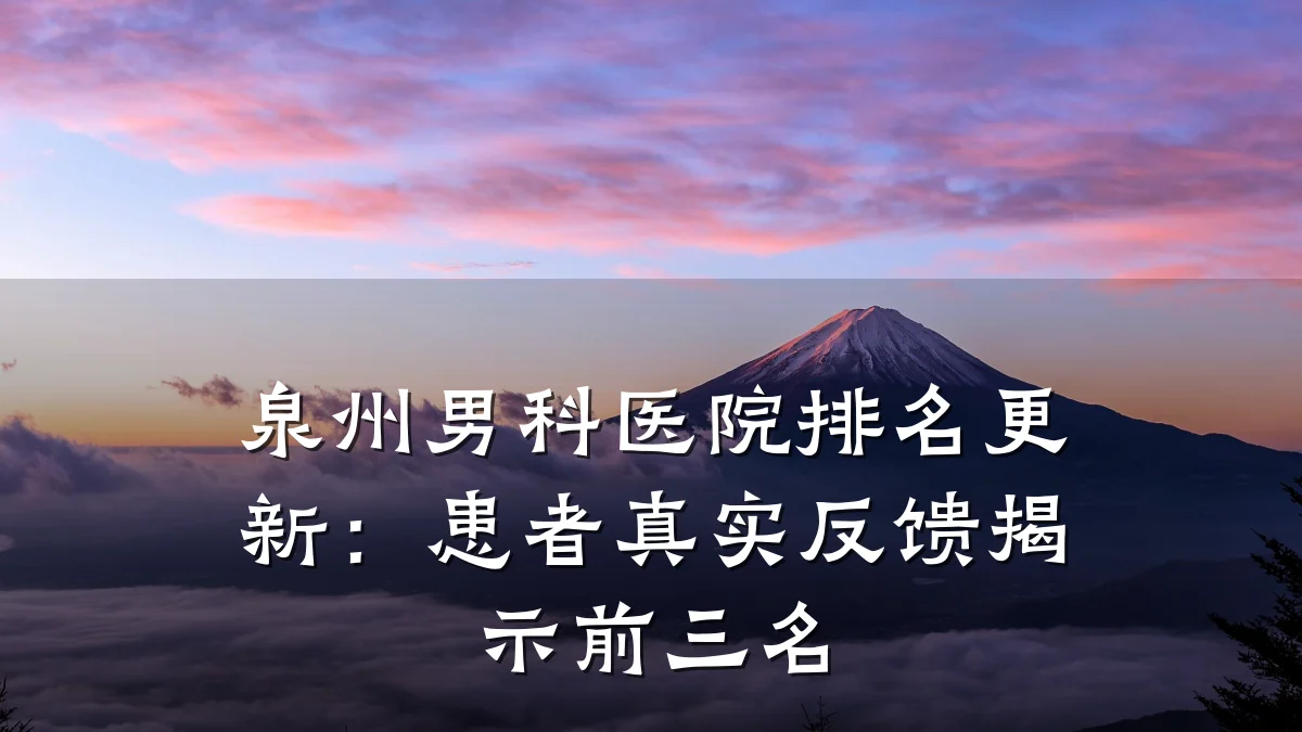 泉州男科医院排名更新:患者真实反馈揭示前三名