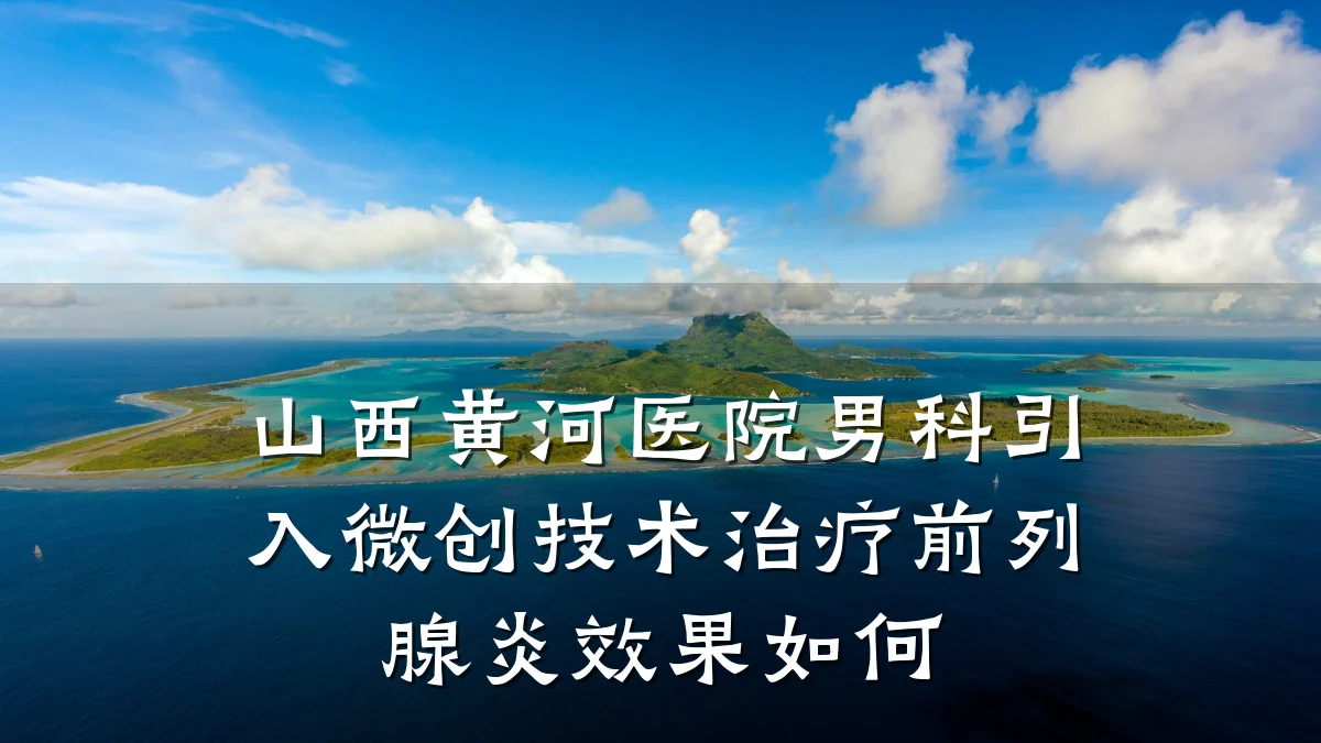山西黄河医院男科引入微创技术治疗前列腺炎效果如何