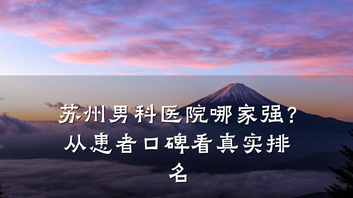苏州男科医院哪家强?从患者口碑看真实排名