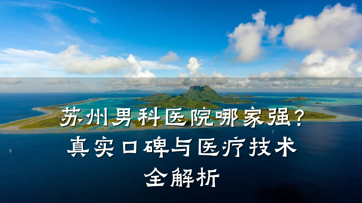 苏州男科医院哪家强?真实口碑与医疗技术全解析