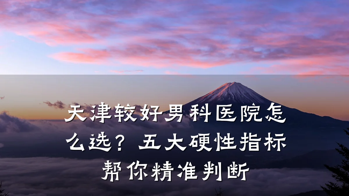 天津较好男科医院怎么选?五大硬性指标帮你精准判断