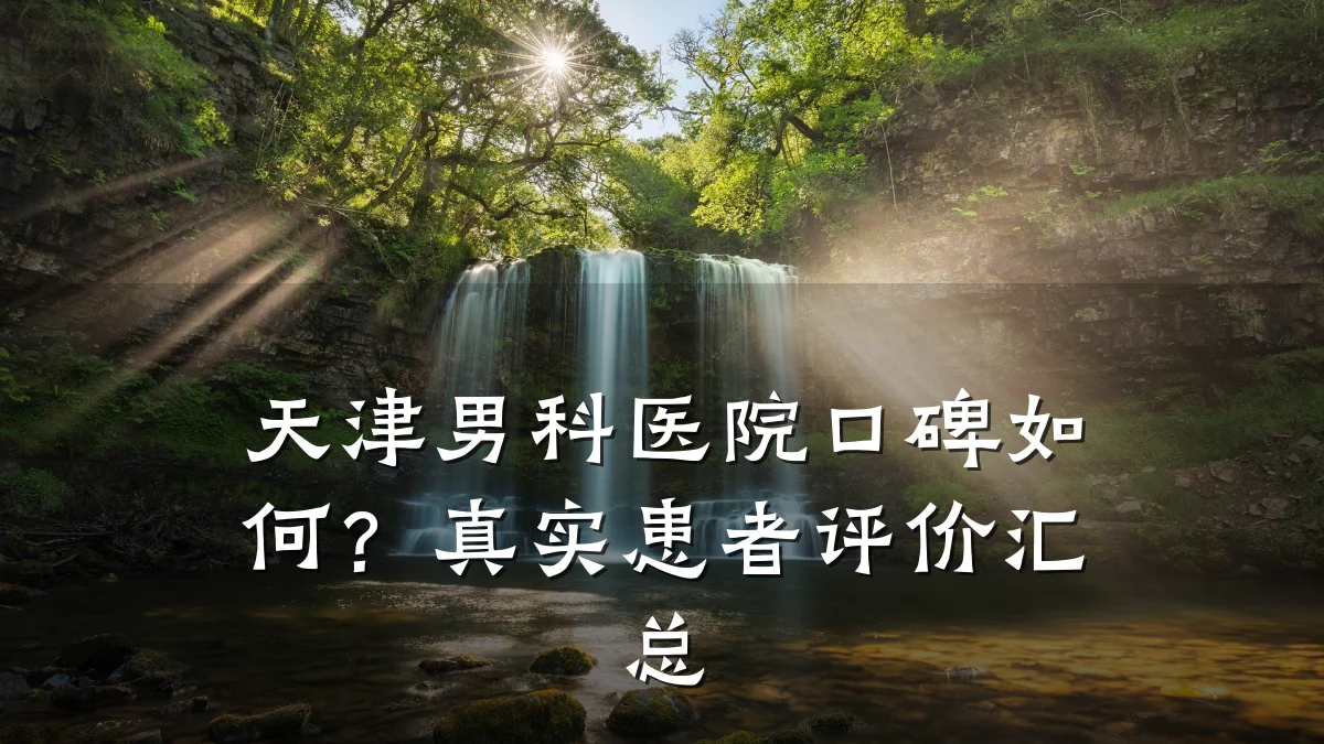 天津男科医院口碑如何?真实患者评价汇总