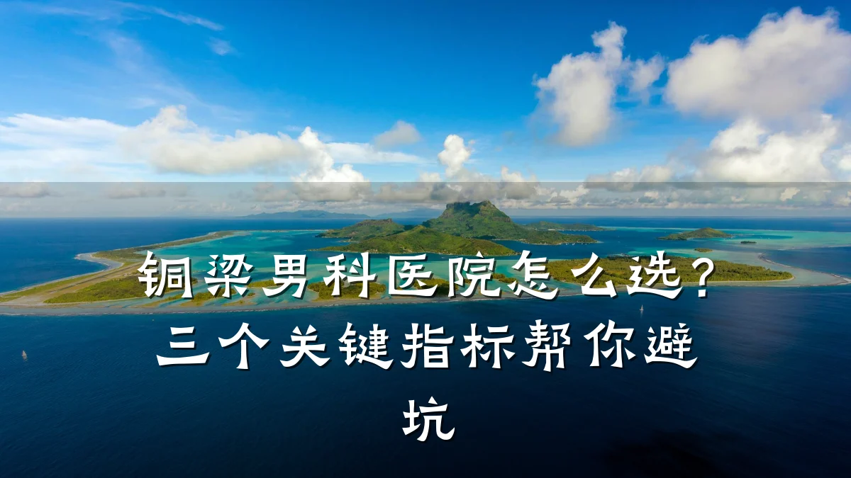 铜梁男科医院怎么选?三个关键指标帮你避坑