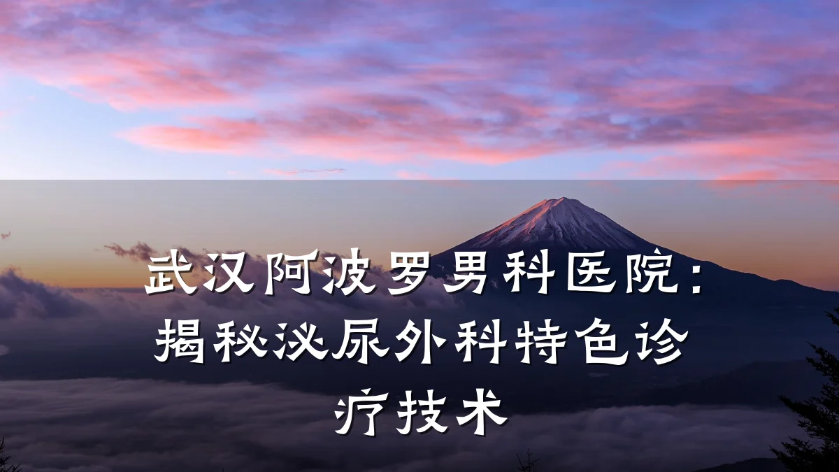 武汉阿波罗男科医院:揭秘泌尿外科特色诊疗技术