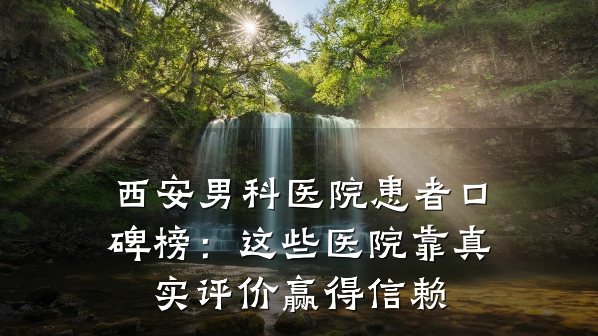 西安男科医院患者口碑榜:这些医院靠真实评价赢得信赖