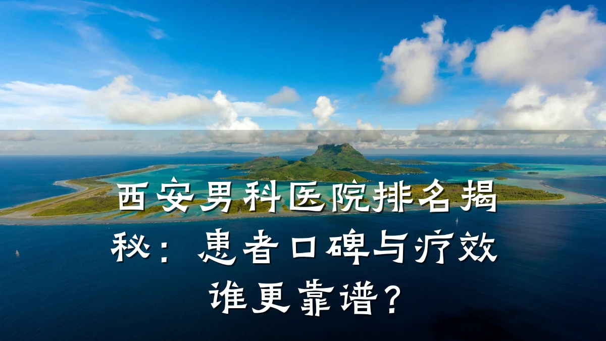 西安男科医院排名揭秘:患者口碑与疗效谁更靠谱?