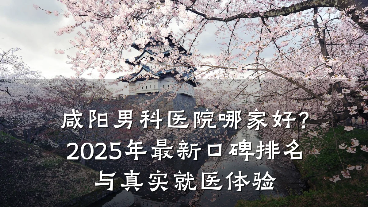 咸阳男科医院哪家好?2025年最新口碑排名与真实就医体验