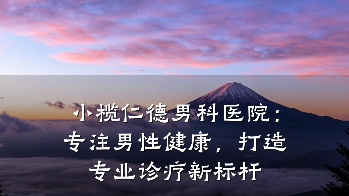 小榄仁德男科医院:专注男性健康,打造专业诊疗新标杆