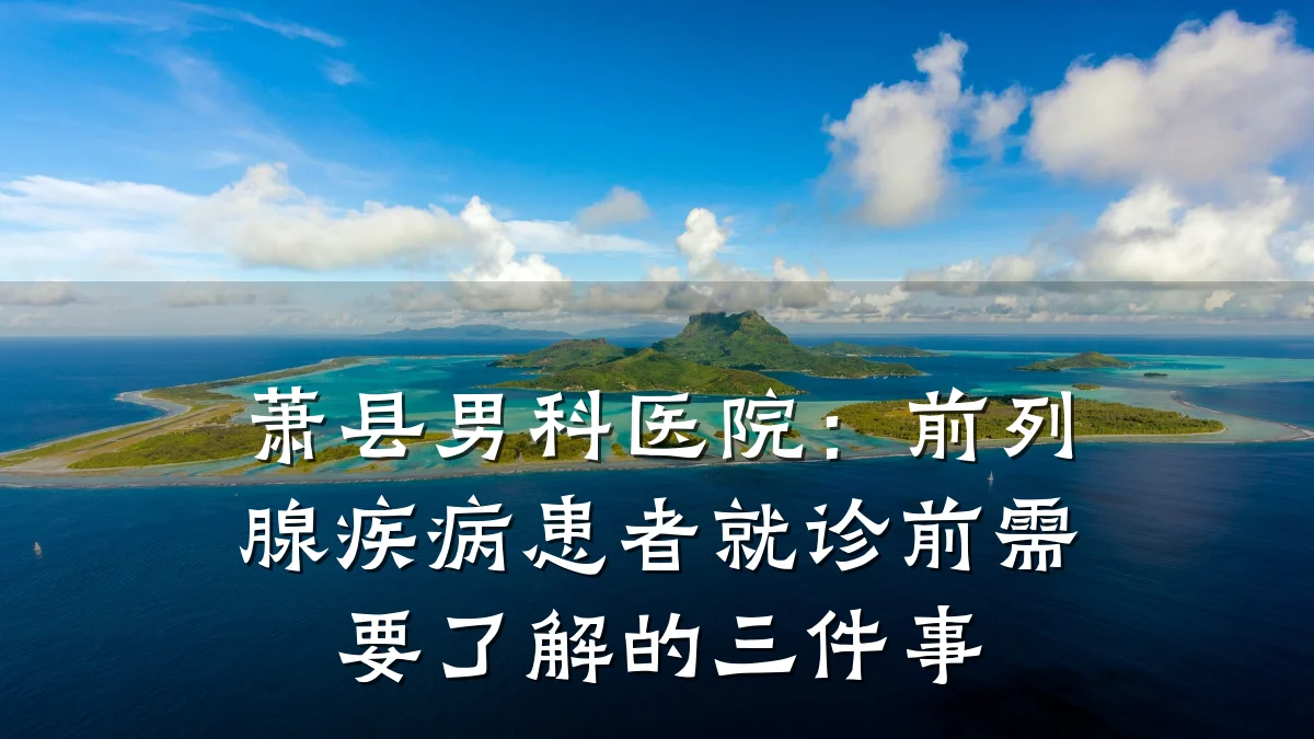 萧县男科医院:前列腺疾病患者就诊前需要了解的三件事