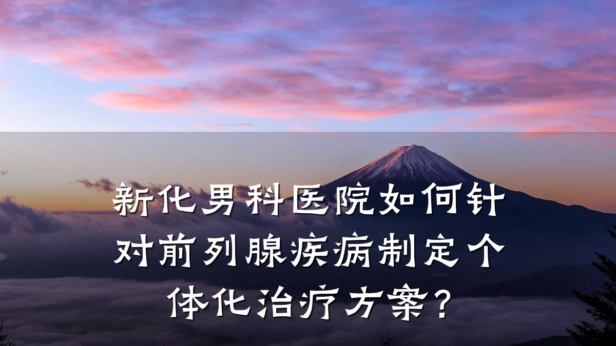 新化男科医院如何针对前列腺疾病制定个体化治疗方案?