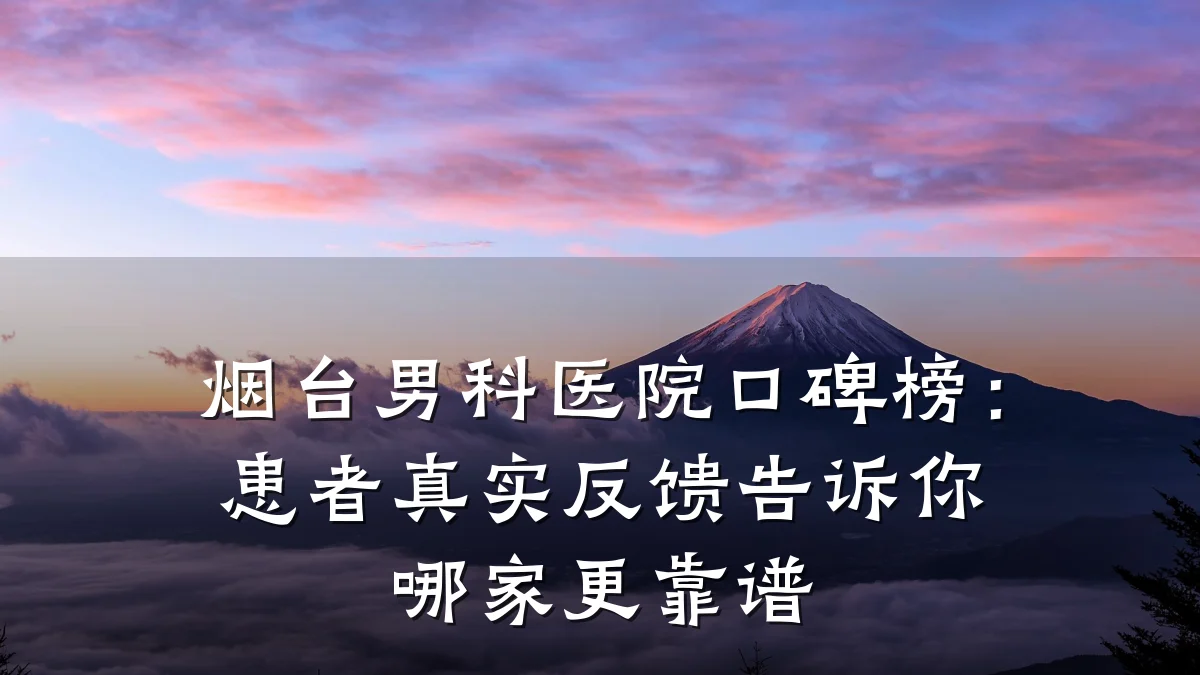 烟台男科医院口碑榜:患者真实反馈告诉你哪家更靠谱