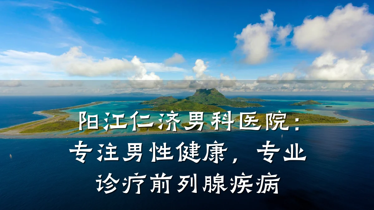 阳江仁济男科医院:专注男性健康,专业诊疗前列腺疾病