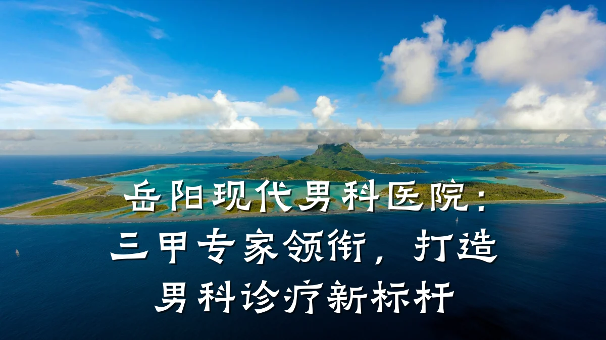 岳阳现代男科医院:三甲专家领衔,打造男科诊疗新标杆
